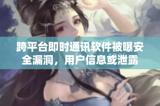 跨平台即时通讯软件被曝安全漏洞，用户信息或泄露
