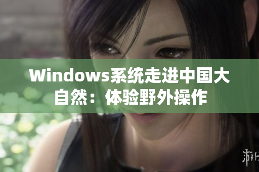 Windows系统走进中国大自然：体验野外操作