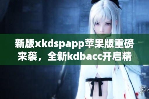 新版xkdspapp苹果版重磅来袭，全新kdbacc开启精彩体验！