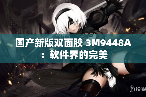 国产新版双面胶 3M9448A：软件界的完美