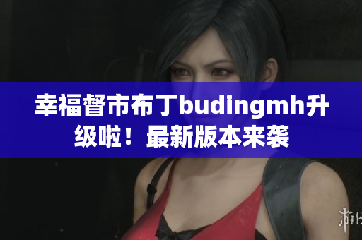 幸福督市布丁budingmh升级啦！最新版本来袭