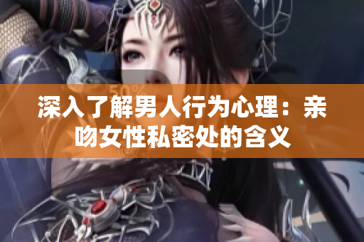 深入了解男人行为心理：亲吻女性私密处的含义
