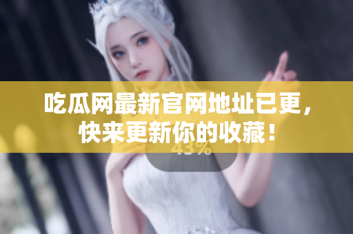 吃瓜网最新官网地址已更，快来更新你的收藏！