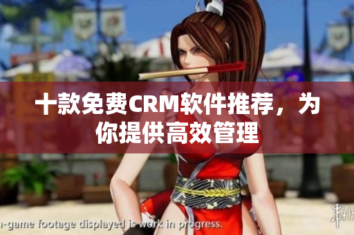 十款免费CRM软件推荐，为你提供高效管理