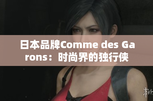 日本品牌Comme des Garons：时尚界的独行侠