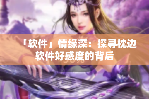 「软件」情缘深：探寻枕边软件好感度的背后