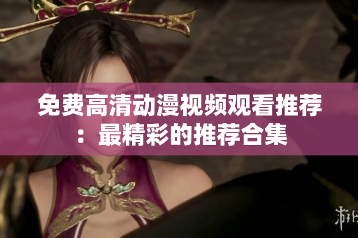 免费高清动漫视频观看推荐：最精彩的推荐合集