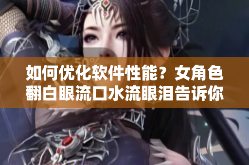 如何优化软件性能？女角色翻白眼流口水流眼泪告诉你！