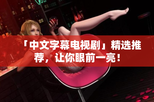 「中文字幕电视剧」精选推荐，让你眼前一亮！