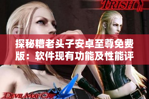 探秘糟老头子安卓至尊免费版：软件现有功能及性能评测