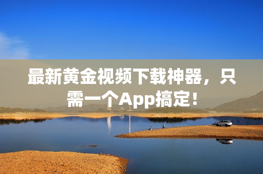 最新黄金视频下载神器，只需一个App搞定！