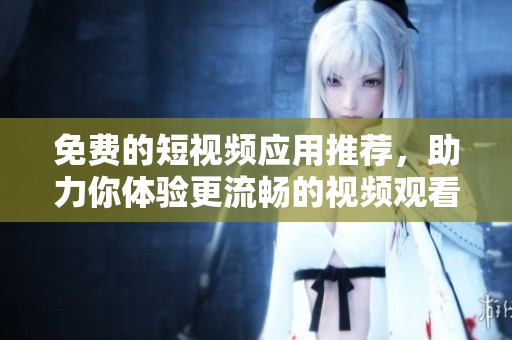 免费的短视频应用推荐，助力你体验更流畅的视频观看