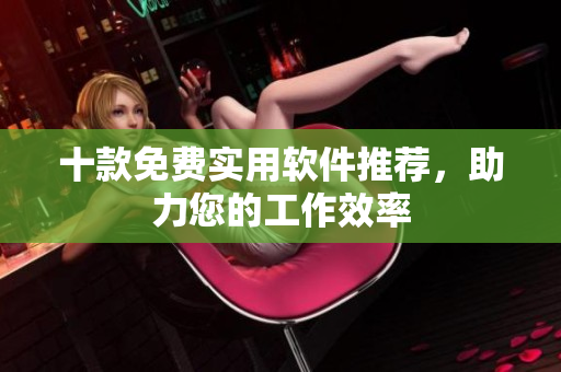 十款免费实用软件推荐，助力您的工作效率