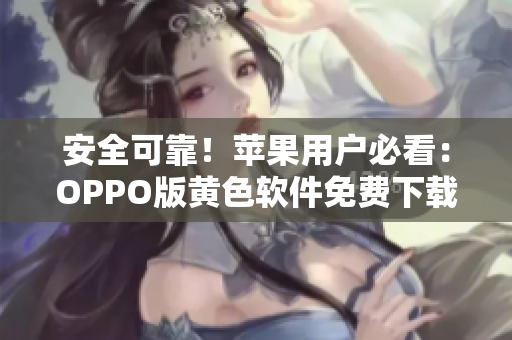 安全可靠！苹果用户必看：OPPO版黄色软件免费下载全攻略