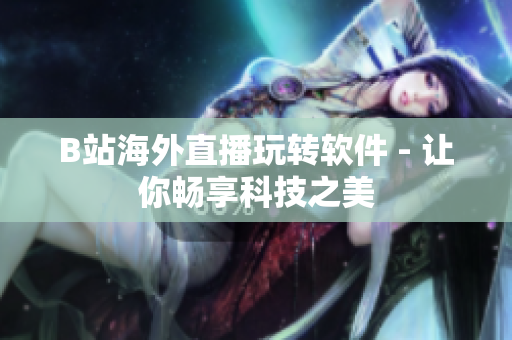 B站海外直播玩转软件 - 让你畅享科技之美