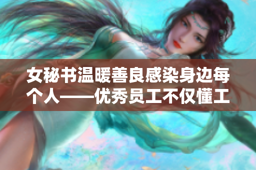 女秘书温暖善良感染身边每个人——优秀员工不仅懂工作更懂人情味