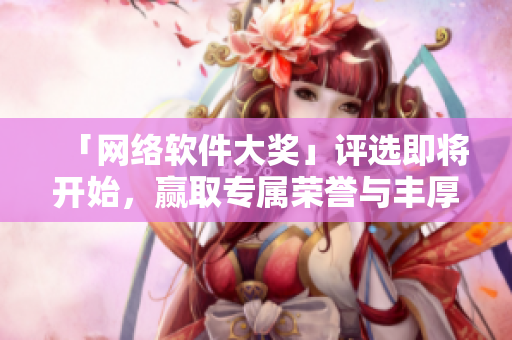「网络软件大奖」评选即将开始，赢取专属荣誉与丰厚奖金！