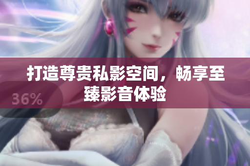 打造尊贵私影空间，畅享至臻影音体验