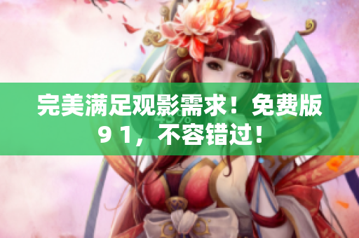 完美满足观影需求！免费版9 1，不容错过！