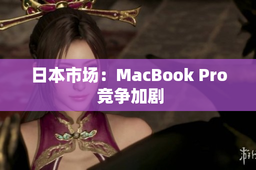 日本市场：MacBook Pro 竞争加剧