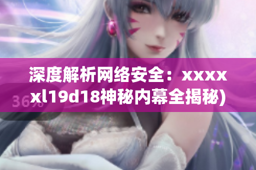 深度解析网络安全：xxxxxl19d18神秘内幕全揭秘)