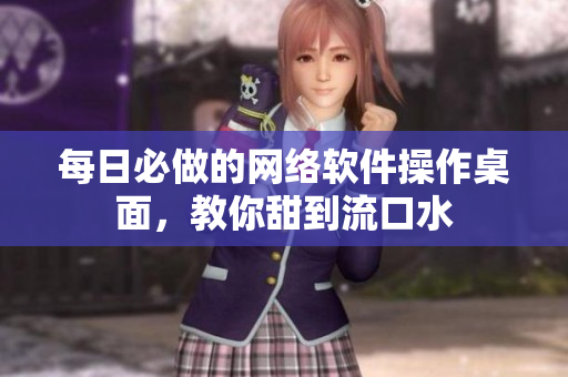 每日必做的网络软件操作桌面，教你甜到流口水
