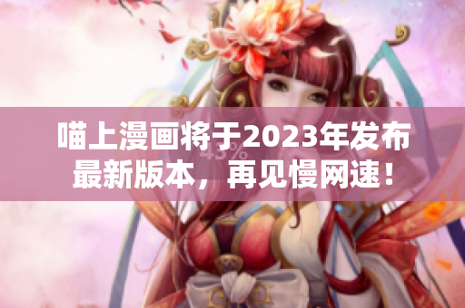 喵上漫画将于2023年发布最新版本，再见慢网速！