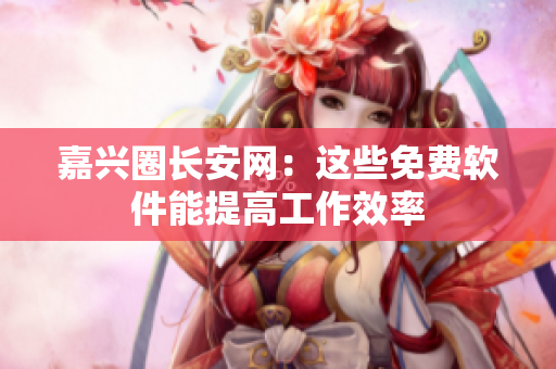 嘉兴圈长安网：这些免费软件能提高工作效率