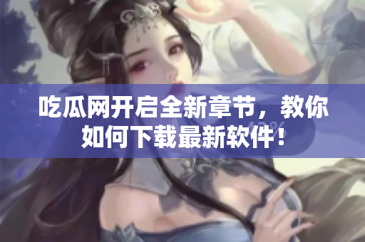 吃瓜网开启全新章节，教你如何下载最新软件！