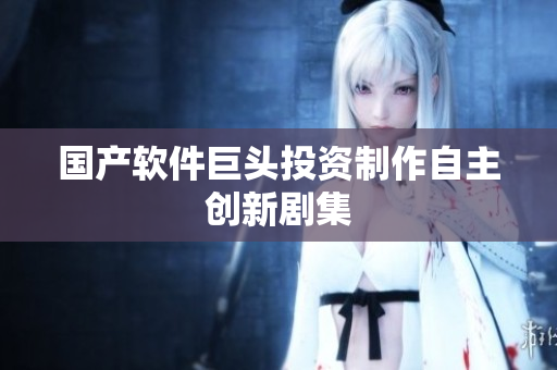国产软件巨头投资制作自主创新剧集