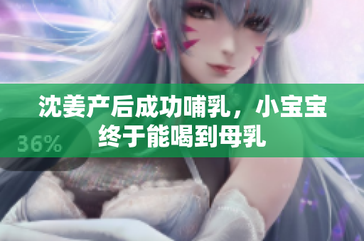 沈姜产后成功哺乳，小宝宝终于能喝到母乳