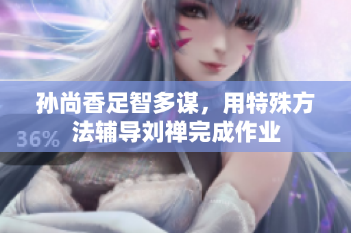 孙尚香足智多谋，用特殊方法辅导刘禅完成作业