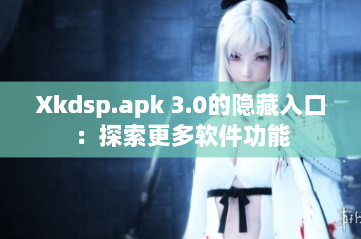 Xkdsp.apk 3.0的隐藏入口：探索更多软件功能