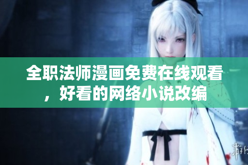 全职法师漫画免费在线观看，好看的网络小说改编