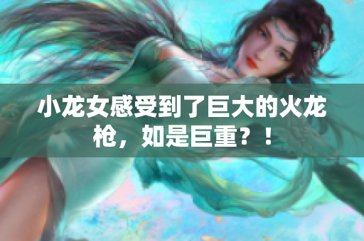 小龙女感受到了巨大的火龙枪，如是巨重？！