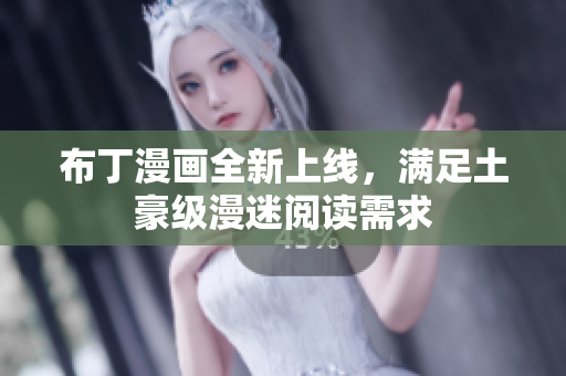 布丁漫画全新上线，满足土豪级漫迷阅读需求