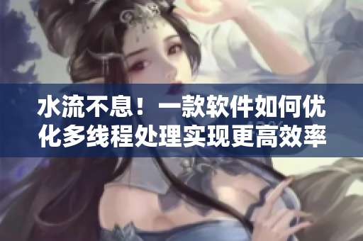 水流不息！一款软件如何优化多线程处理实现更高效率？