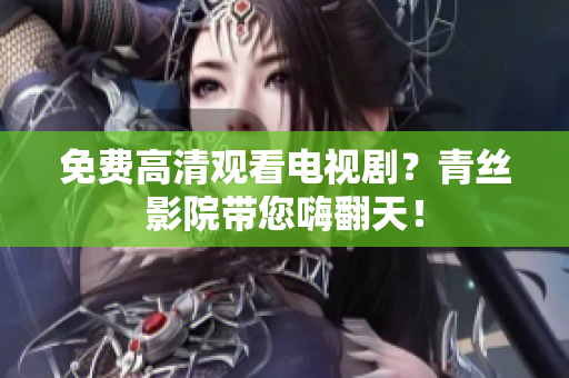 免费高清观看电视剧？青丝影院带您嗨翻天！