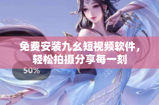 免费安装九幺短视频软件，轻松拍摄分享每一刻