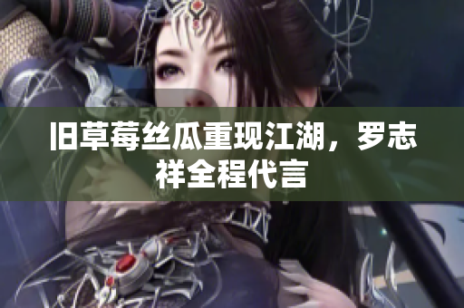 旧草莓丝瓜重现江湖，罗志祥全程代言