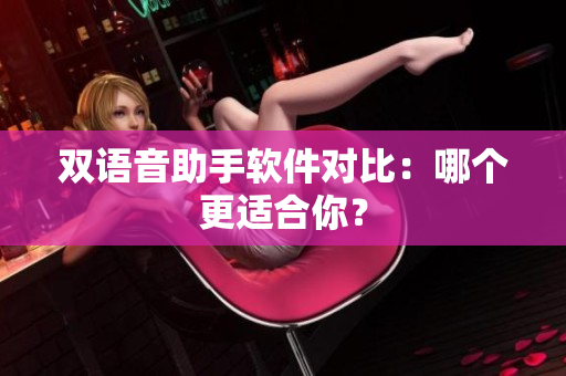双语音助手软件对比：哪个更适合你？