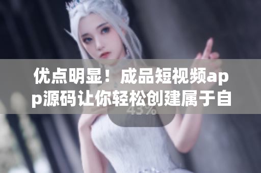 优点明显！成品短视频app源码让你轻松创建属于自己的短视频应用