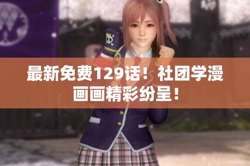 最新免费129话！社团学漫画画精彩纷呈！