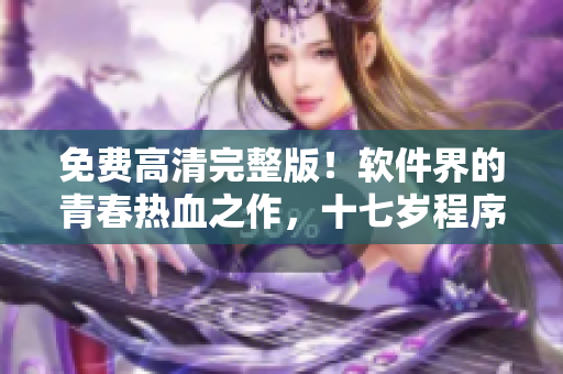 免费高清完整版！软件界的青春热血之作，十七岁程序员全程揭秘