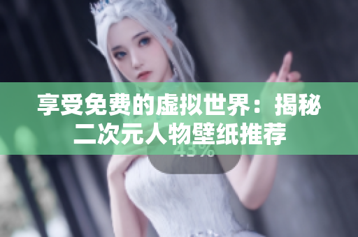 享受免费的虚拟世界：揭秘二次元人物壁纸推荐