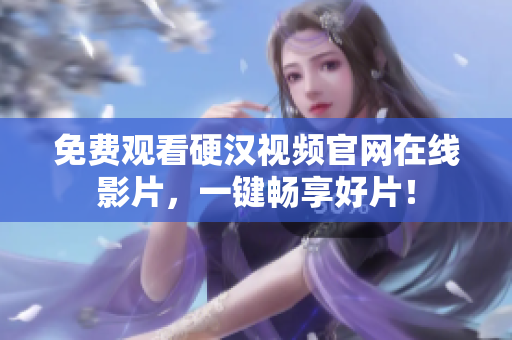免费观看硬汉视频官网在线影片，一键畅享好片！