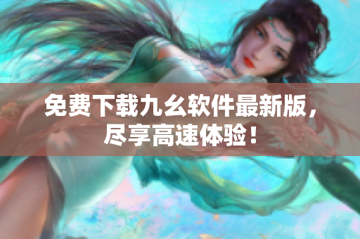 免费下载九幺软件最新版，尽享高速体验！