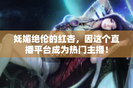 妩媚绝伦的红杏，因这个直播平台成为热门主播！