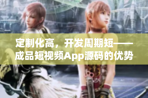 定制化高，开发周期短——成品短视频App源码的优势