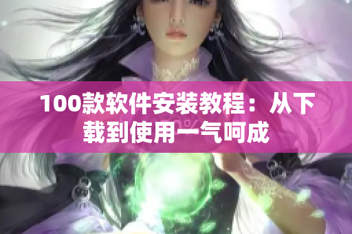 100款软件安装教程：从下载到使用一气呵成